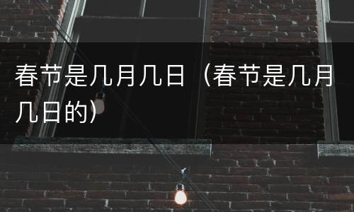 春节是几月几日（春节是几月几日的）