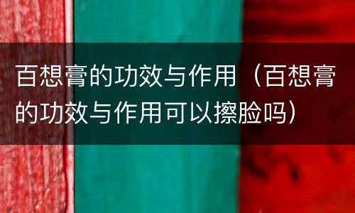 百想膏的功效与作用（百想膏的功效与作用可以擦脸吗）