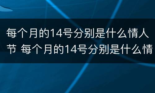 每个月的14号分别是什么情人节 每个月的14号分别是什么情人节图片