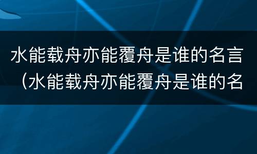 水能载舟亦能覆舟是谁的名言（水能载舟亦能覆舟是谁的名言荀子）