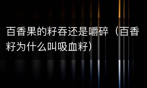百香果的籽吞还是嚼碎（百香籽为什么叫吸血籽）