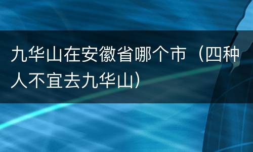 九华山在安徽省哪个市（四种人不宜去九华山）