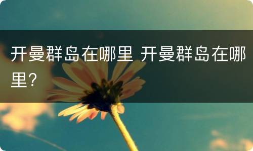 开曼群岛在哪里 开曼群岛在哪里?