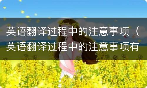 英语翻译过程中的注意事项（英语翻译过程中的注意事项有）