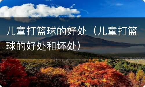 儿童打篮球的好处（儿童打篮球的好处和坏处）