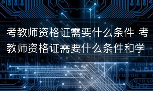 考教师资格证需要什么条件 考教师资格证需要什么条件和学历