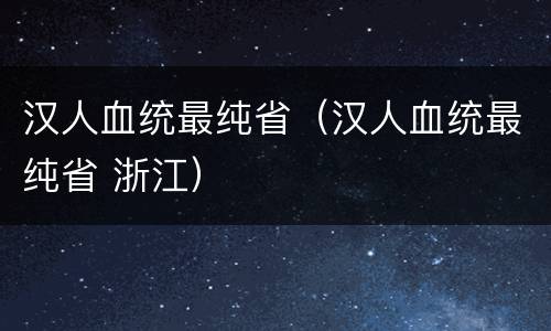 汉人血统最纯省（汉人血统最纯省 浙江）