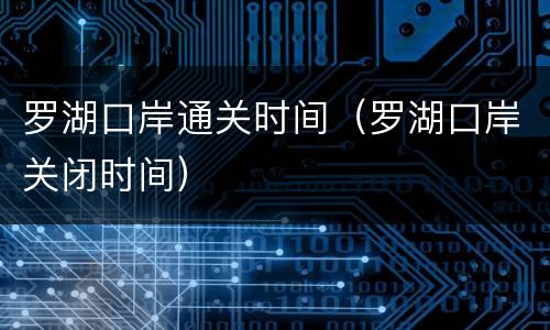 罗湖口岸通关时间（罗湖口岸关闭时间）