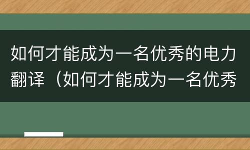 如何才能成为一名优秀的电力翻译（如何才能成为一名优秀的电力翻译官）