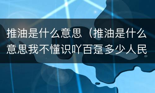 推油是什么意思（推油是什么意思我不懂识吖百趸多少人民印请沆）