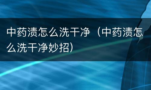 中药渍怎么洗干净（中药渍怎么洗干净妙招）