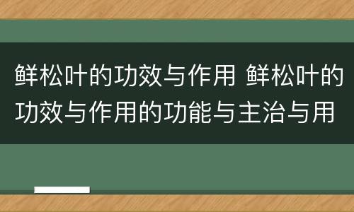 鲜松叶的功效与作用 鲜松叶的功效与作用的功能与主治与用量