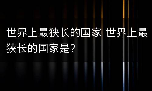 世界上最狭长的国家 世界上最狭长的国家是?