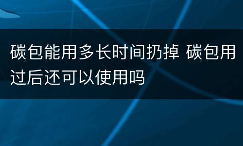 碳包能用多长时间扔掉 碳包用过后还可以使用吗