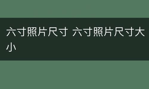 六寸照片尺寸 六寸照片尺寸大小