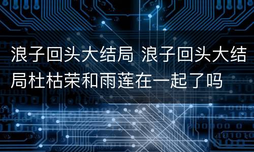 浪子回头大结局 浪子回头大结局杜枯荣和雨莲在一起了吗