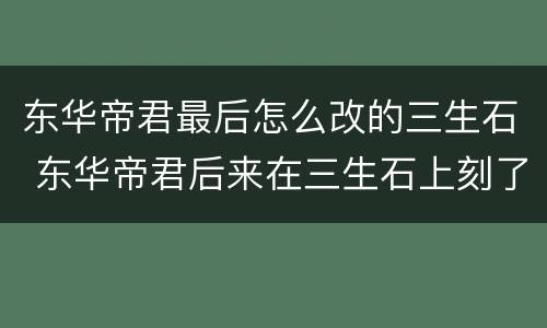 东华帝君最后怎么改的三生石 东华帝君后来在三生石上刻了自己名字吗