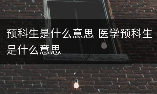 预科生是什么意思 医学预科生是什么意思