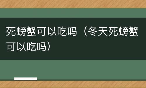 死螃蟹可以吃吗（冬天死螃蟹可以吃吗）