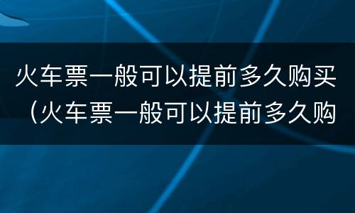 火车票一般可以提前多久购买（火车票一般可以提前多久购买到）