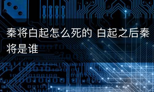 秦将白起怎么死的 白起之后秦将是谁