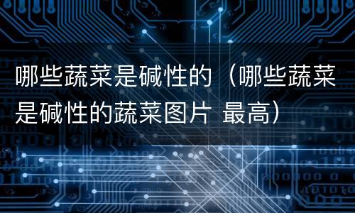 哪些蔬菜是碱性的（哪些蔬菜是碱性的蔬菜图片 最高）