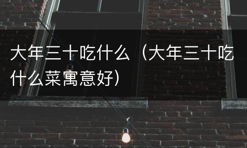 大年三十吃什么（大年三十吃什么菜寓意好）