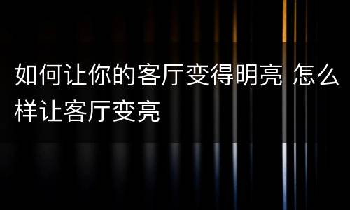 如何让你的客厅变得明亮 怎么样让客厅变亮