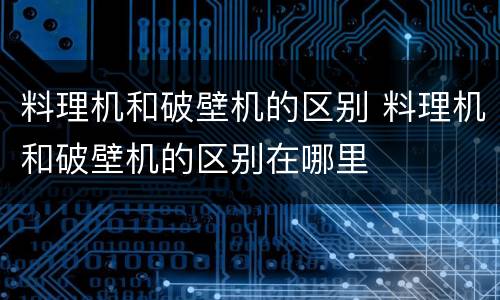 料理机和破壁机的区别 料理机和破壁机的区别在哪里