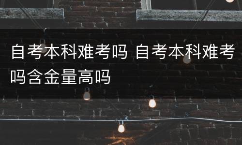 自考本科难考吗 自考本科难考吗含金量高吗