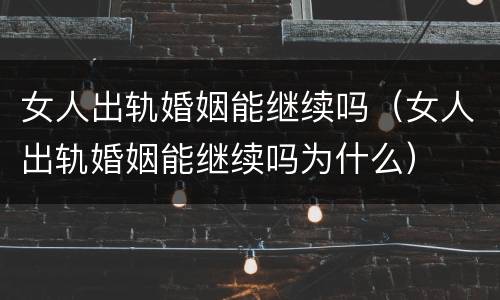 女人出轨婚姻能继续吗（女人出轨婚姻能继续吗为什么）
