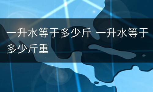 一升水等于多少斤 一升水等于多少斤重
