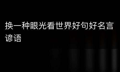换一种眼光看世界好句好名言谚语