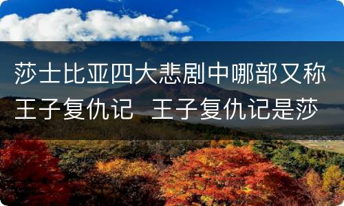 莎士比亚四大悲剧中哪部又称王子复仇记  王子复仇记是莎士比亚的哪部剧