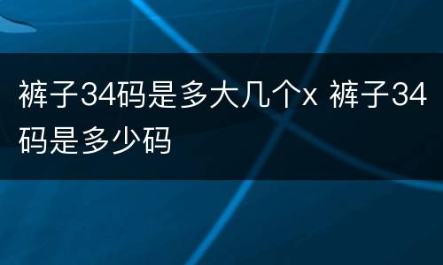 裤子34码是多大几个x 裤子34码是多少码