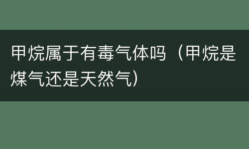 甲烷属于有毒气体吗（甲烷是煤气还是天然气）