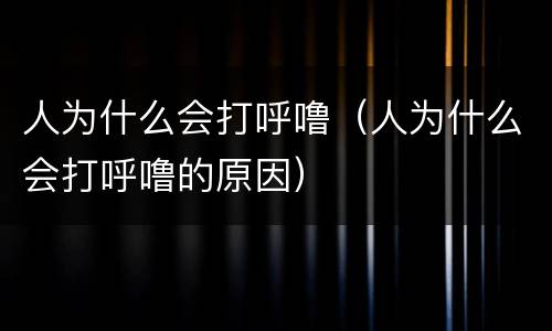 人为什么会打呼噜（人为什么会打呼噜的原因）
