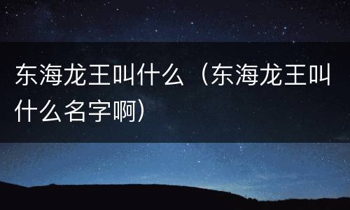 东海龙王叫什么（东海龙王叫什么名字啊）