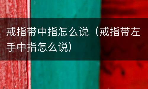 戒指带中指怎么说（戒指带左手中指怎么说）