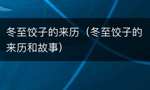 冬至饺子的来历（冬至饺子的来历和故事）