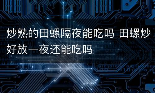 炒熟的田螺隔夜能吃吗 田螺炒好放一夜还能吃吗