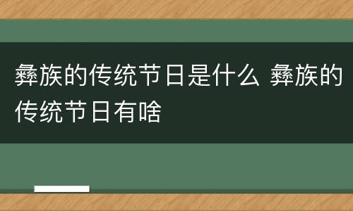 彝族的传统节日是什么 彝族的传统节日有啥
