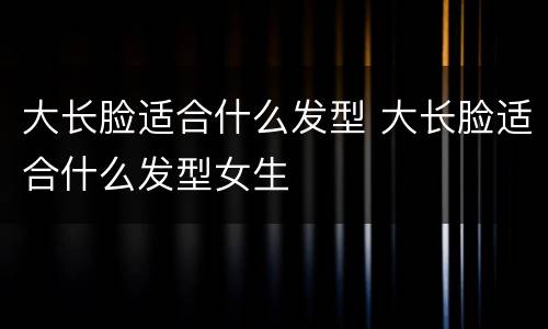 大长脸适合什么发型 大长脸适合什么发型女生