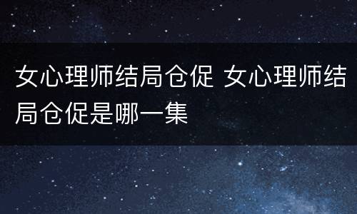女心理师结局仓促 女心理师结局仓促是哪一集