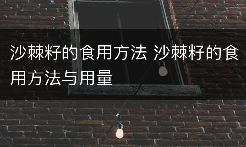 沙棘籽的食用方法 沙棘籽的食用方法与用量
