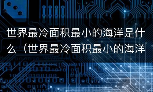 世界最冷面积最小的海洋是什么（世界最冷面积最小的海洋是什么）
