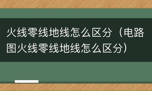 火线零线地线怎么区分（电路图火线零线地线怎么区分）