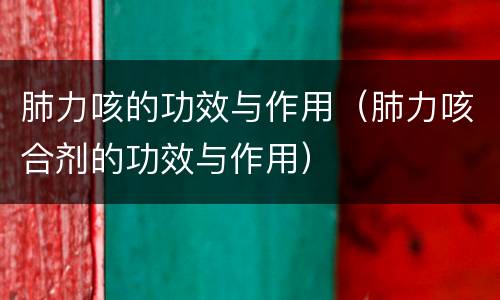 肺力咳的功效与作用（肺力咳合剂的功效与作用）