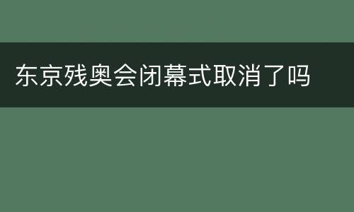 东京残奥会闭幕式取消了吗