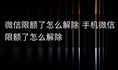 微信限额了怎么解除 手机微信限额了怎么解除